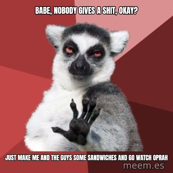 Chill Out Lemur meme: babe, nobody gives a shit, okay? / just make me and the guys some sandwiches and go watch oprah