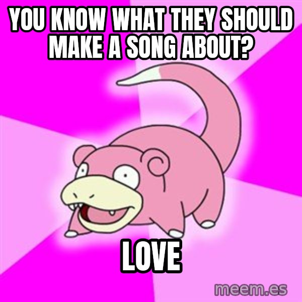 Slowpoke meme: You know what they should make a song about? / love