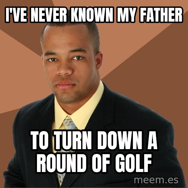 Successful Black Man meme: I've never known my father / to  turn down a round of golf