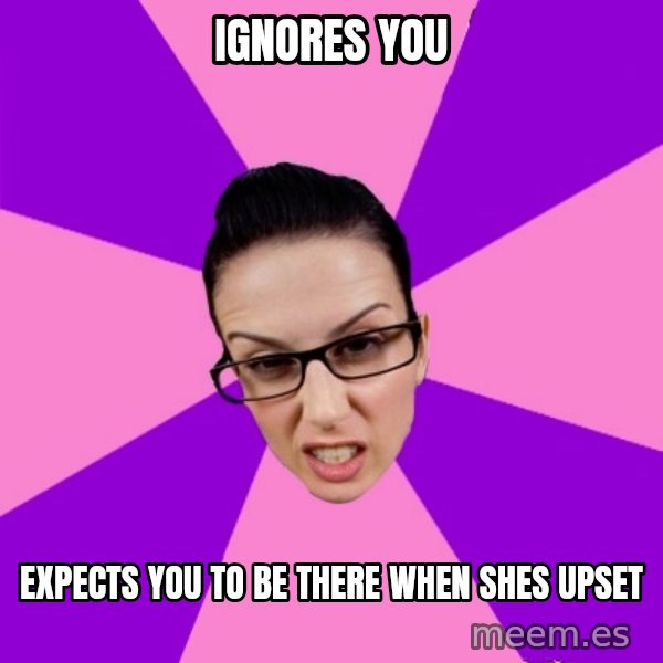 Privilege Denying Feminist meme: Ignores you / expects you to be there when shes upset