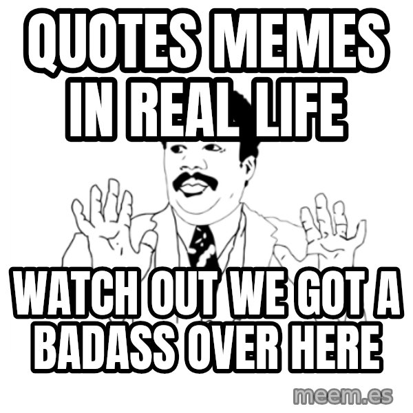 we got a badass over here meme: quotes memes in real life / watch out we got a badass over here