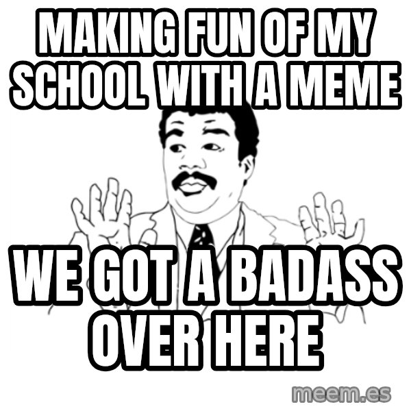 we got a badass over here meme: Making fun of my school with a meme / we got a badass over here