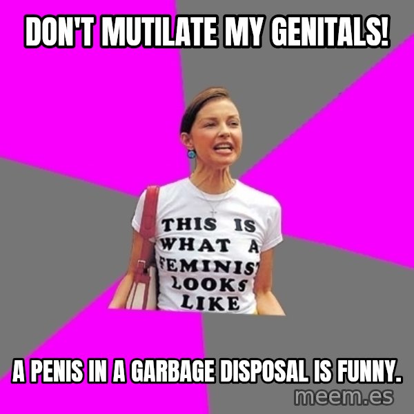 Feminist Cunt meme: DON'T MUTILATE MY GENITALS! / A PENIS IN A GARBAGE DISPOSAL IS FUNNY.