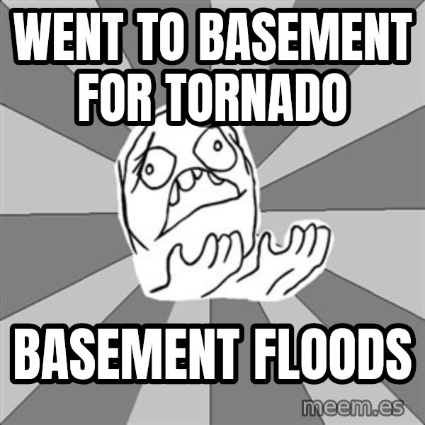 Whyyy??? meme: Went to basement for tornado / basement floods