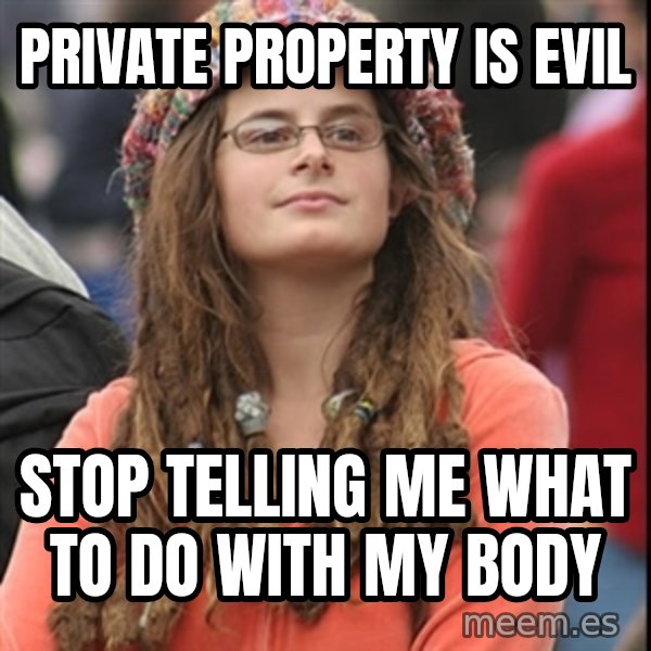 College Liberal meme: Private property is evil / stop telling me what to do with my body
