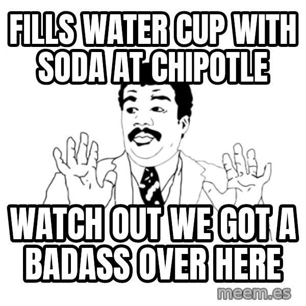 we got a badass over here meme: fills water cup with soda at chipotle / watch out we got a badass over here