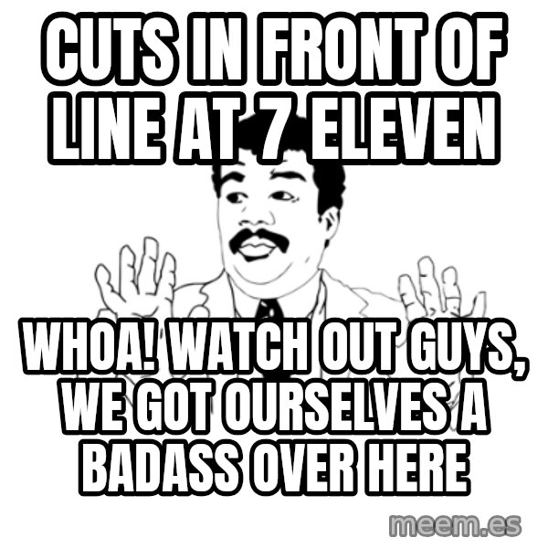 we got a badass over here meme: Cuts in front of line at 7 eleven / whoa! watch out guys, we got ourselves a badass over here