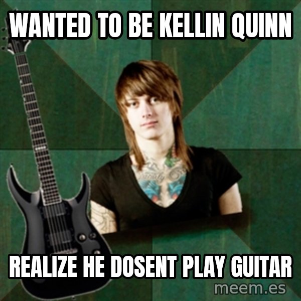 Progressive Guitarist meme: wanted to be kellin quinn / REALIZE he dosent play guitar