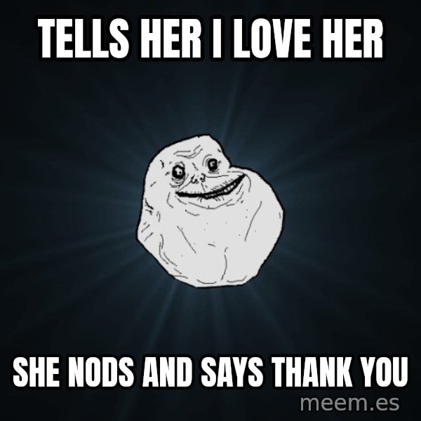 Forever Alone meme: tells her i love her / she nods and says thank you