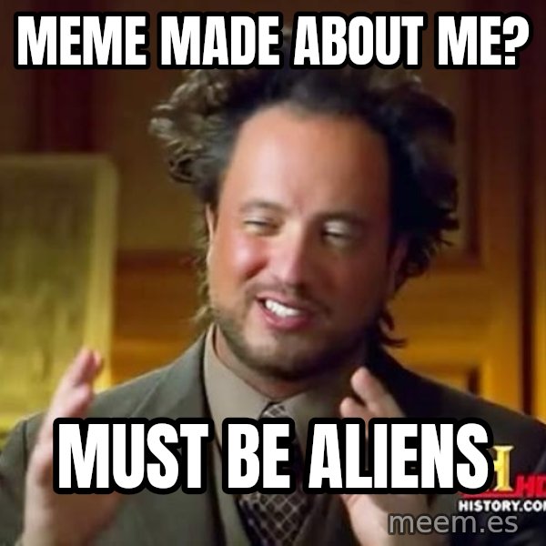 Ancient Aliens meme: Meme made about Me? / Must be aliens