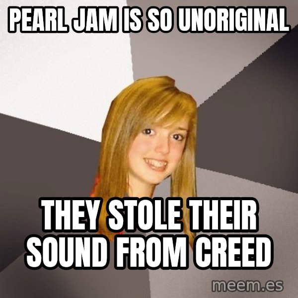 Musically Oblivious 8th Grader meme: Pearl jam is so unoriginal / they stole their sound from creed