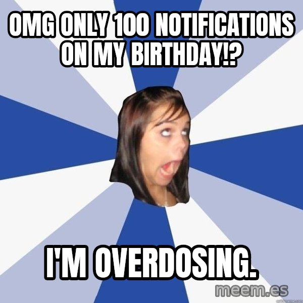 Annoying Facebook Girl meme: OMG ONLY 100 NOTIFICATIONS ON MY BIRTHDAY!? / i'M OVERDOSING.