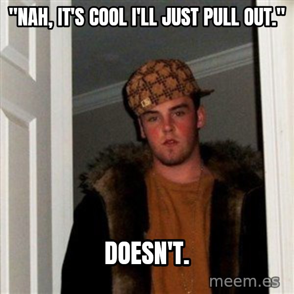 Scumbag Steve meme: "Nah, it's cool i'll just pull out." / Doesn't.