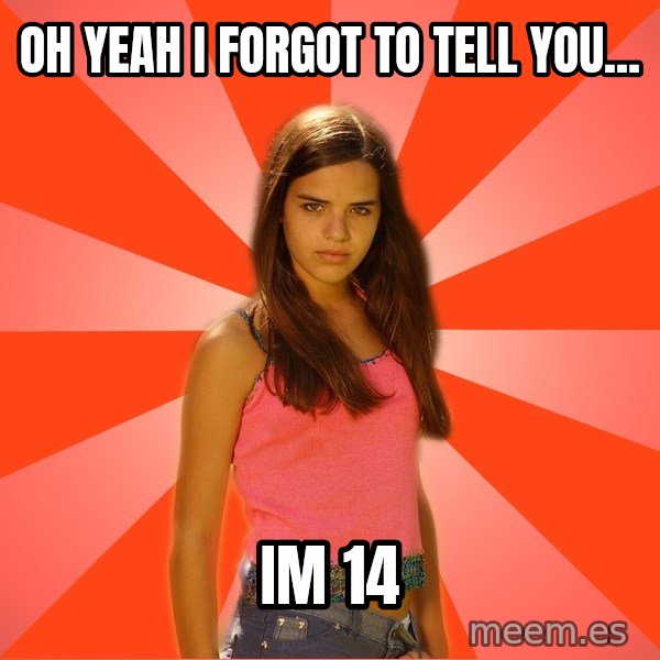 Jealous Girl meme: OH YEAH I FORGOT TO TELL YOU... / IM 14