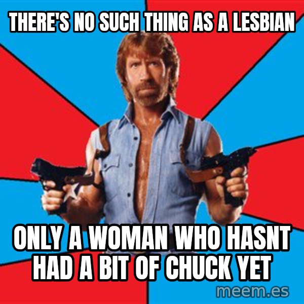 Chuck Norris  meme: there's no such thing as a lesbian / only a woman who hasnt had a bit of chuck yet