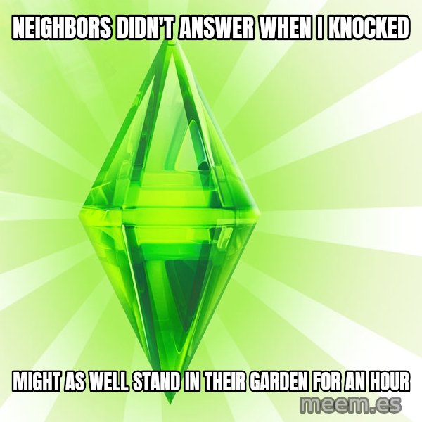 Sims meme: neighbors didn't answer when i knocked / might as well stand in their garden for an hour