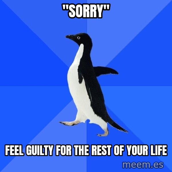 Socially Awkward Penguin meme: "sorry" / feel guilty for the rest of your life