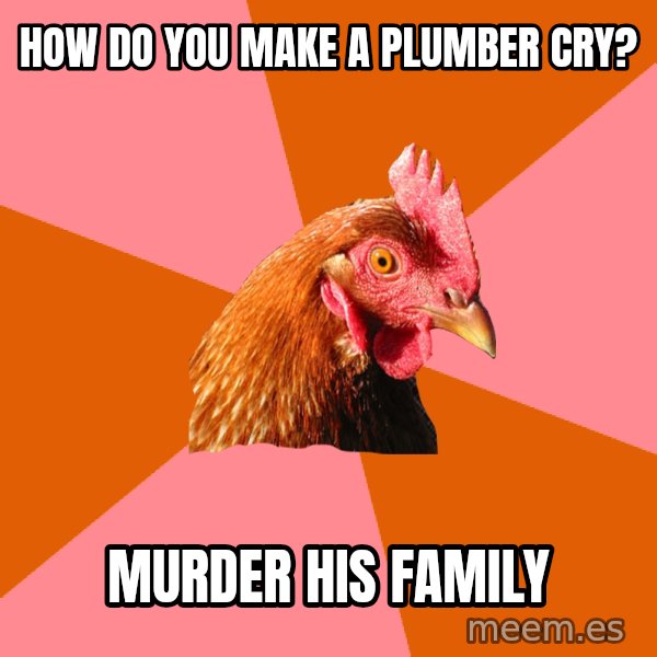 Anti Joke Chicken meme: how do you make a PLUMBER cry? / murder his family