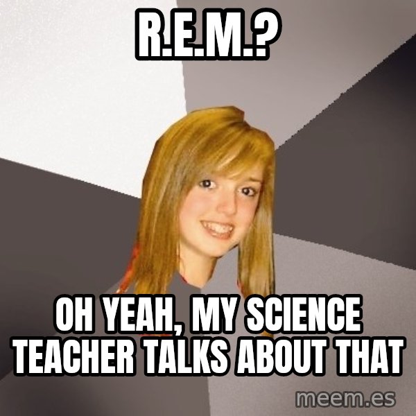Musically Oblivious 8th Grader meme: R.E.m.? / Oh yeah, my science teacher talks about that