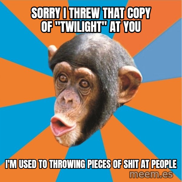 Stupid Monkey meme: sorry i threw that copy of "twilight" at you / i'm used to throwing pieces of shit at people