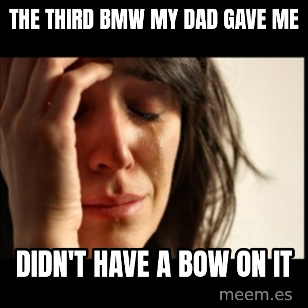 First World Problems meme: the third bmw my dad gave me / didn't have a bow on it