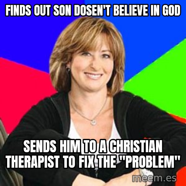 Sheltering Suburban Mom meme: finds out son dosen't believe in god / sends him to a christian therapist to fix the "problem"
