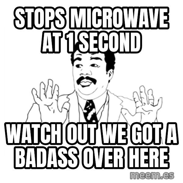 we got a badass over here meme: stops MICROWAVE at 1 second / watch out we got a badass over here