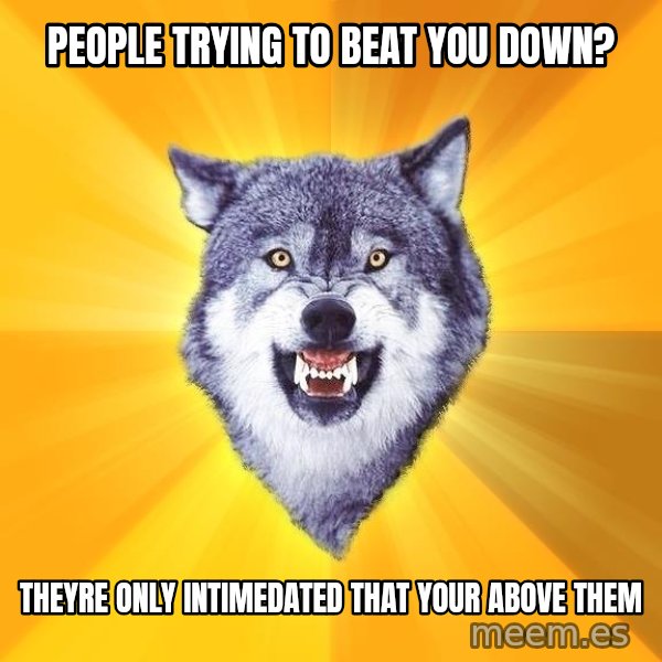 Courage Wolf meme: PEOPLE TRYING TO BEAT YOU DOWN? / THEYRE ONLY INTIMEDATED THAT YOUR ABOVE THEM