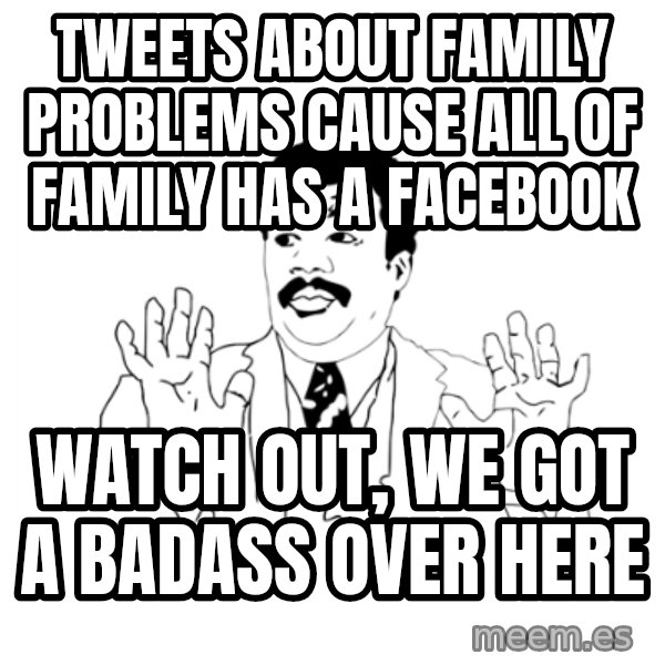 we got a badass over here meme: Tweets about family problems cause all of family has a facebook / Watch out, we got a badass over here