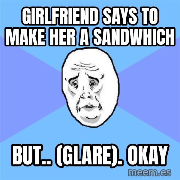 Okay Guy meme: girlfriend says to make her a sandwhich / but.. (glare). okay