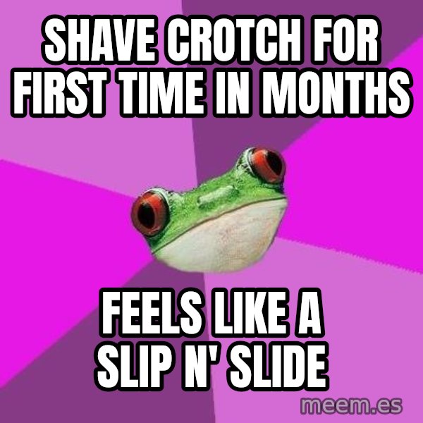 Foul Bachelorette Frog meme: SHAVE CROTCH FOR FIRST TIME IN MONTHS / FEELS LIKE A SLIP N' SLIDE
