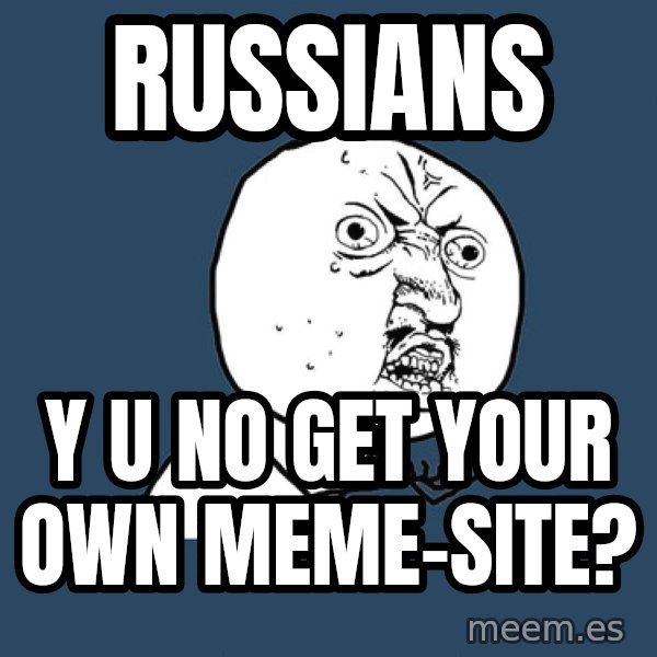 Y U No meme: RUSSIANS / Y U NO GET YOUR OWN MEME-SITE?