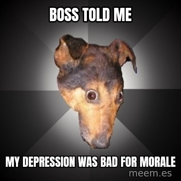 Depression Dog meme: boss told me / my depression was bad for morale