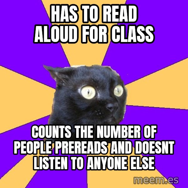 Anxiety Cat meme: Has to read aloud for class / counts the number of people prereads and doesnt listen to anyone else