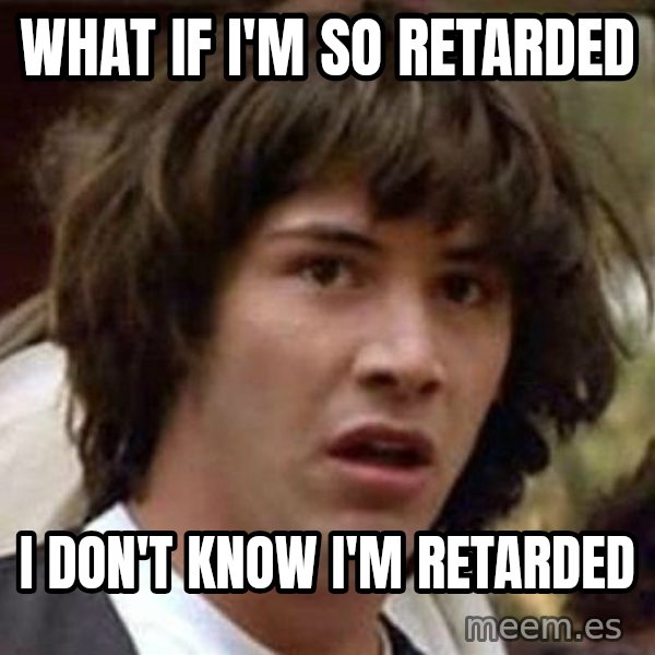 Conspiracy Keanu meme: what if i'm so retarded / i don't know i'm retarded