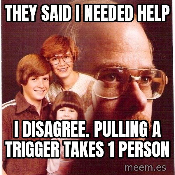 Vengeance Dad meme: they said i needed help / i disagree. pulling a trigger takes 1 person