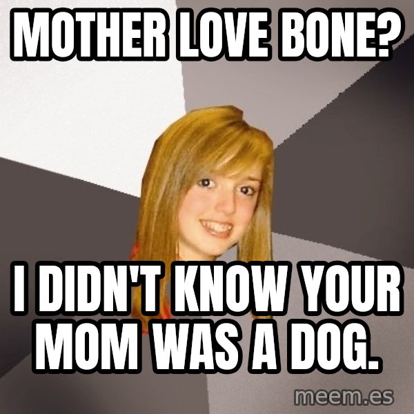 Musically Oblivious 8th Grader meme: Mother Love Bone? / I Didn't know your mom was a dog.