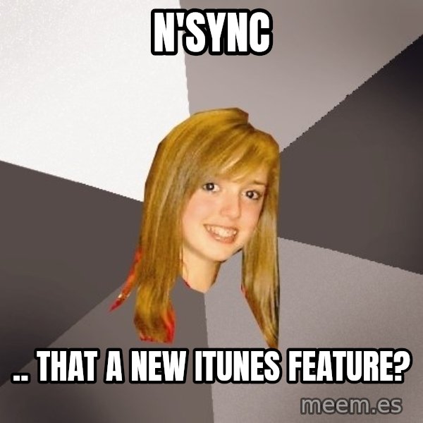 Musically Oblivious 8th Grader meme: n'sync / .. that a new itunes feature?