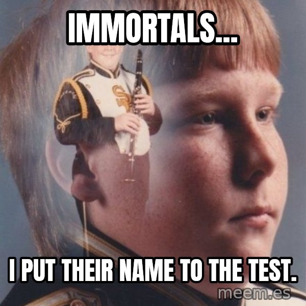 PTSD Clarinet Boy meme: Immortals... / I put their name to the test.