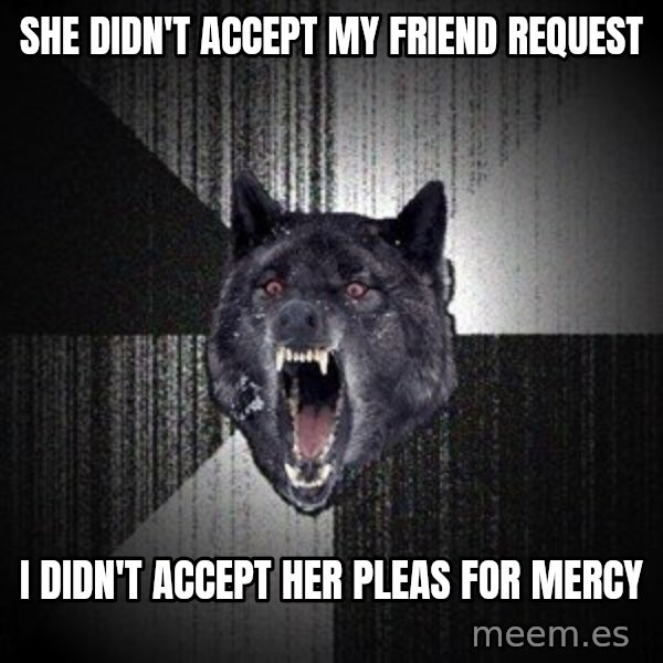 Insanity Wolf meme: She didn't accept my friend request / i didn't accept her pleas for mercy