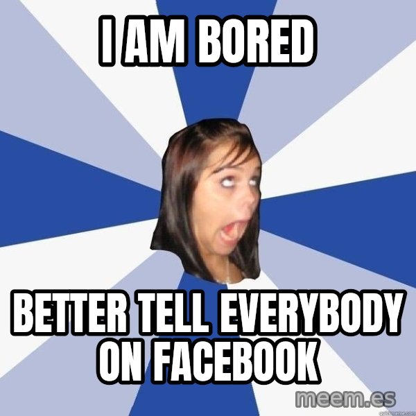 Annoying Facebook Girl meme: I AM BORED / BETTER TELL EVERYbody ON FACEBOOK