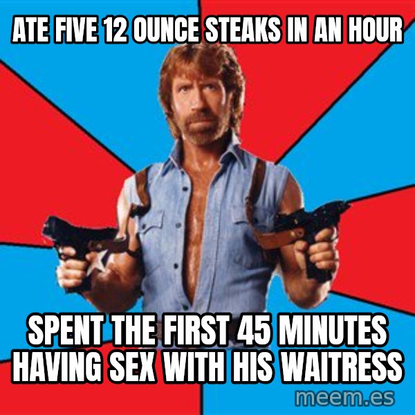 Chuck Norris  meme: Ate five 12 ounce steaks in an hour / spent the first 45 minutes having sex with his waitress