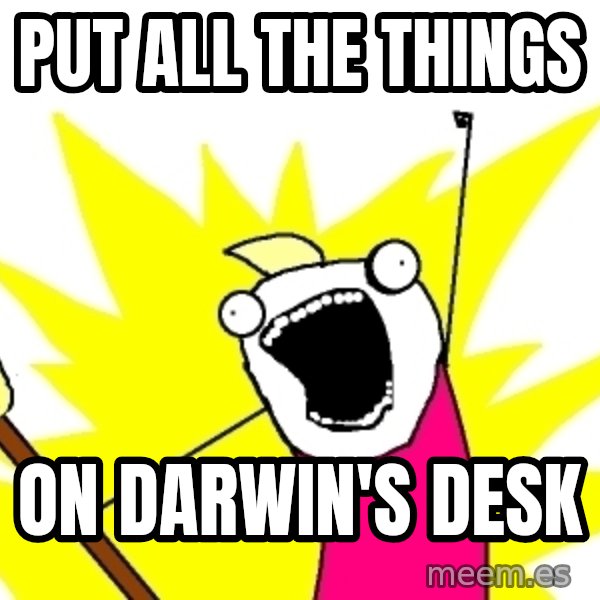X ALL THE THINGS meme: PUT ALL THE THINGS / ON DARWIN'S DESK