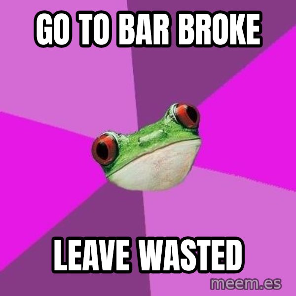 Foul Bachelorette Frog meme: go to bar broke / leave wasted