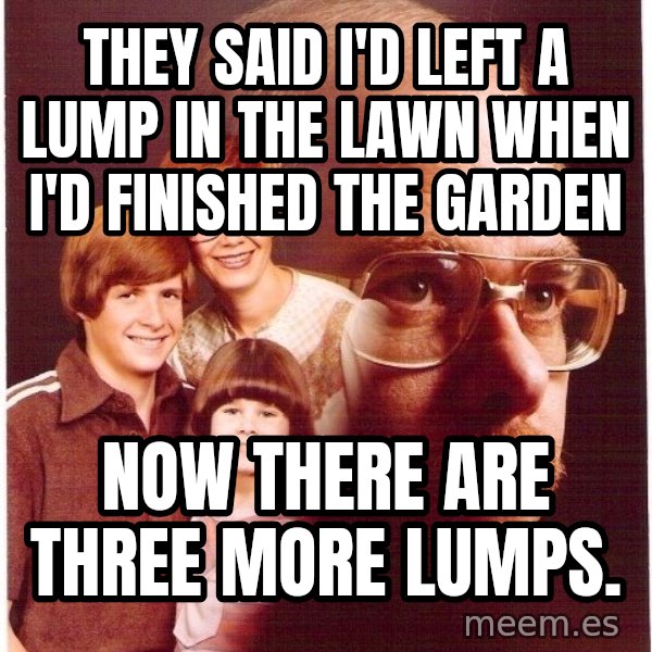 Vengeance Dad meme: they said i'd left a lump in the lawn when i'd finished the garden / now there are three more lumps.