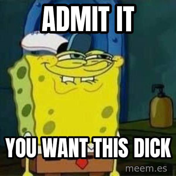 Spongebob meme: Admit it / you want this dick