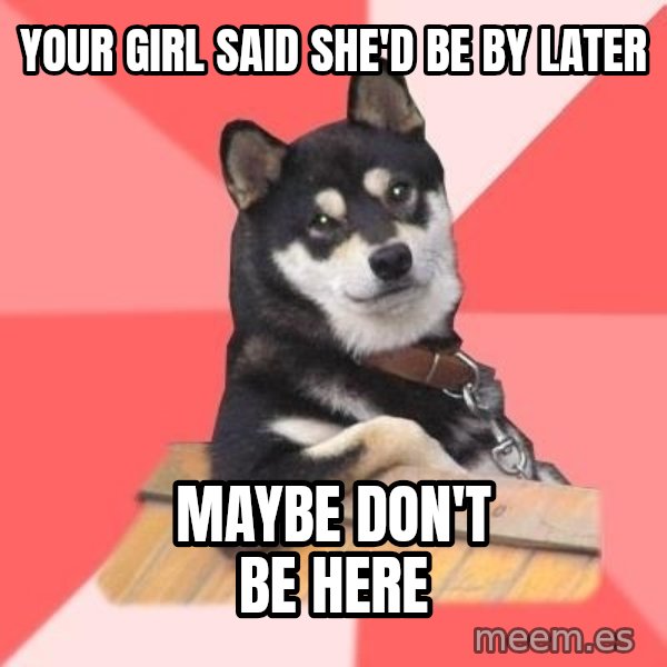 Cool Dog meme: Your girl said she'd be by later / maybe don't be here