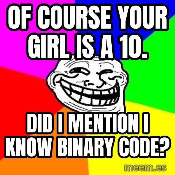 Trollface meme: Of course your girl is a 10. / Did I mention I know binary code?