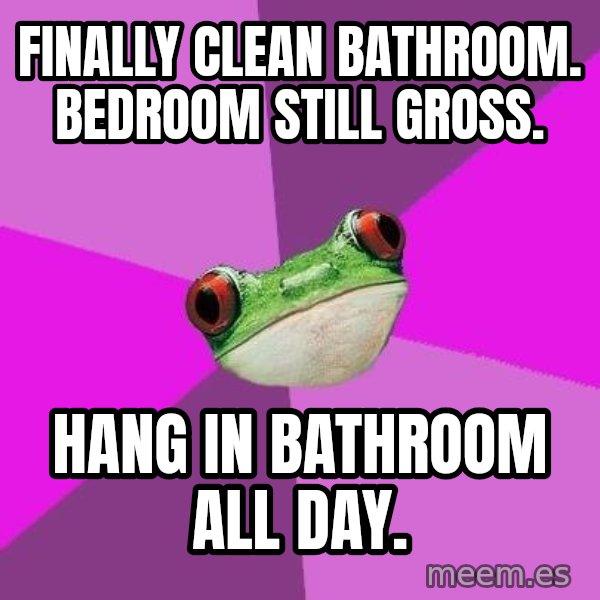 Foul Bachelorette Frog meme: Finally clean bathroom. Bedroom still gross. / Hang in Bathroom all day.