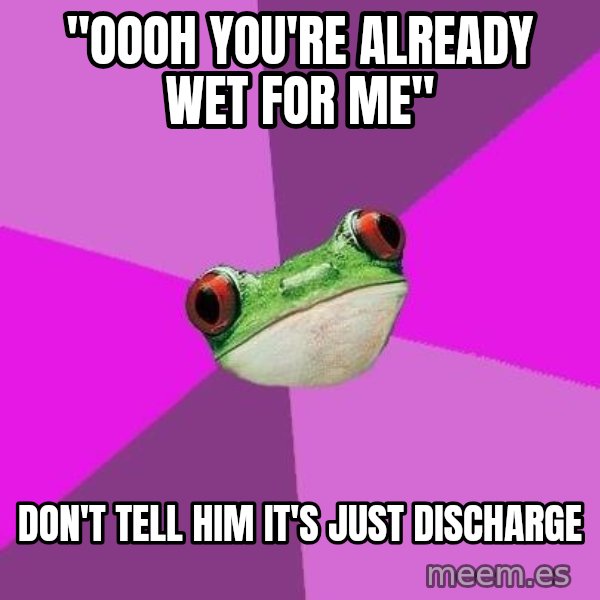 Foul Bachelorette Frog meme: "Oooh you're already wet for me" / don't tell him it's just discharge